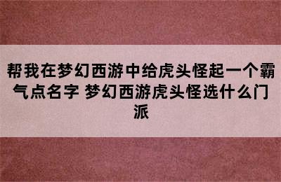 帮我在梦幻西游中给虎头怪起一个霸气点名字 梦幻西游虎头怪选什么门派